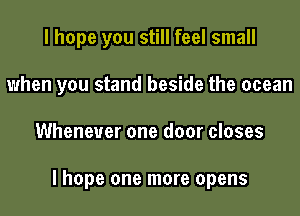 I hope you still feel small

when you stand beside the ocean

Whenever one door closes

lhope one more opens