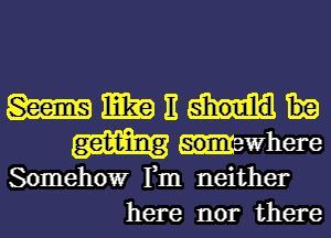 m m E
uwhere

Somehowr Fm neither
here nor there