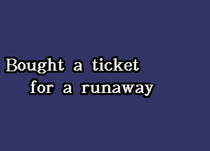 Bought a ticket

for a runaway