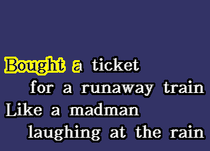 8 ticket

for a runaway train

Like a madman
laughing at the rain