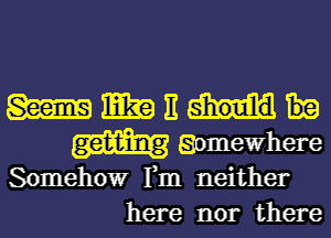 WWEW

get-t-ing gomewhere
Somehowr Fm neither
here nor there