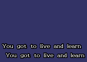 You got to live and learn

You got to live and learn