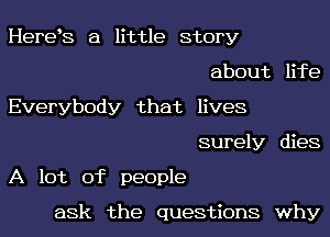 Herets a little Story
about er
Everybody that lives

surely dies

A lot of people

ask the questions why