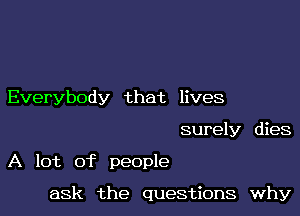 Everybody that lives

surely dies

A lot of people

ask the questions why