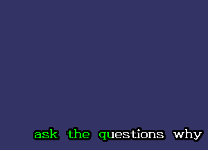 ask the questions why