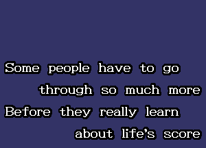 Some people have to go
through SO much more
Before they really learn

about lifek score