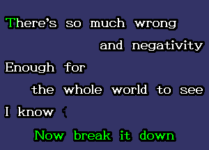 ThereE SO much wrong
and negativity
Enough for
the whole world to see

I know

Now break it down