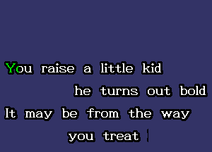 You raise a little kid

he turns out bold

It may be from the way

YOU treat