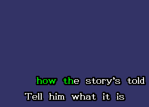 how the story's told

Tell him what it is