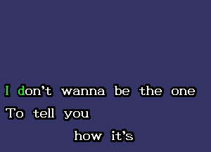 I donet wanna be the one

To tell you

how ifs