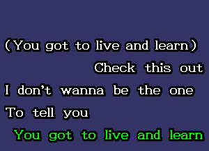 (You got to live and learn)

Check this out
I donet wanna be the one
To tell you

You got to live and learn