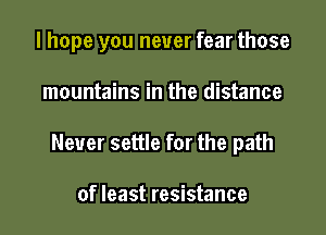 I hope you never fear those

mountains in the distance

Never settle for the path

of least resistance