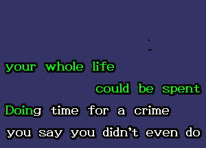 your whole life
could be Spent
Doing time for a crime

you say you didnot even do