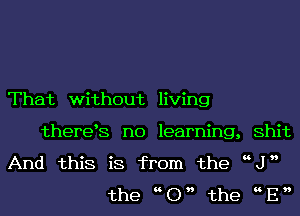 That without living

therets n0 learning, shit
And this is from the KV
the hOh the hEh