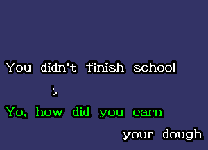 You didNt finish school

.7

Y0, how did you earn

your dough