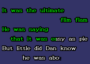 It was the ultimate
flim flam

He was saying

that it was easy as pie

But little did Dan know

he was abo