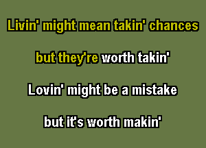 Liuin' might mean takin' chances
but they're worth takin'
Louin' might be a mistake

but it's worth makin'