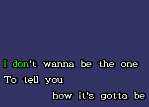 I donet wanna be the one

To tell you

how ifs gotta be