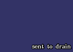 sent to drain