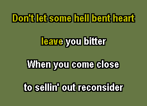 Don't let some hell bent heart

leave you bitter

When you come close

to sellin' out reconsider