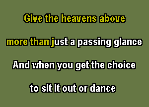 Give the heavens above
more than just a passing glance
And when you get the choice

to sit it out or dance