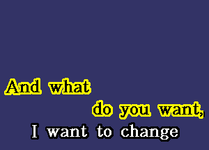 I want to change