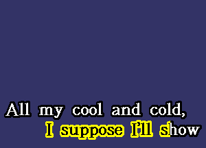 All my cool and cold,
It Bill show