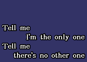 Tell me

Fm the only one

Tell me
there,s no other one