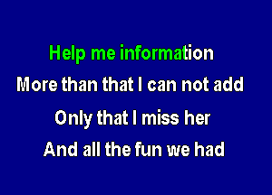 Help me information

More than that I can not add

Only that I miss her
And all the fun we had