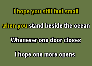 I hope you still feel small

when you stand beside the ocean

Whenever one door closes

lhope one more opens