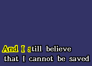 Ami! II gtill believe
that I cannot be saved