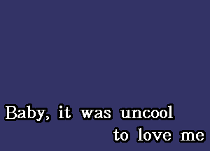 Baby, it was uncool
to love me