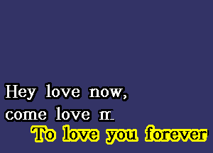 Hey love now,
come love It.

mmmm