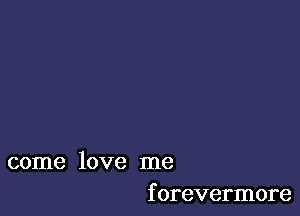 come love me
f orevermore