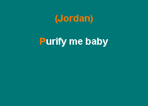 (Jordan)

Purify me baby