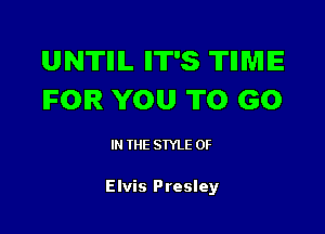 UNTIIIL IIT'S TIIMIE
IFOIR YOU TO GO

IN THE STYLE 0F

Elvis Presley