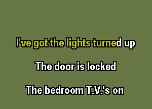 I've got the lights turned up

The door is locked
The bedroom T.V.'s on