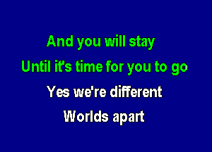 And you will stay

Until ifs time for you to go

Yew we're different
Worlds apart