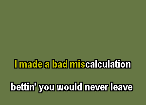 lmade a bad miscalculation

bettin' you would never leave