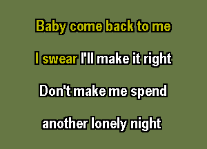 Baby come back to me

I swear I'll make it right

Don't make me spend

another lonely night