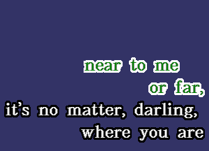 39

um

ifs no matter, darling,
where you are