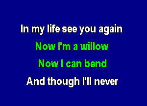 In my life see you again

Now I'm a willow
Now I can bend

And though I'll never