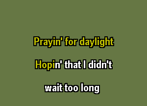 Prayin' for daylight

Hopin' that I didn't

wait too long