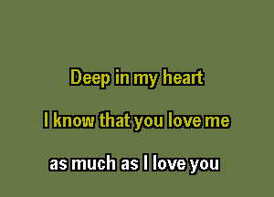 Deep in my heart

I know that you love me

as much as I love you