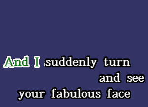 E .suddenly turn

and see
your fabulous face