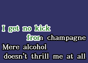 ngas-m

champagne
Mere alcohol
doesn,t thrill me at all