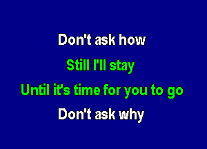 Don't ask how
Still I'll stay

Until ifs time for you to go

Don't ask why