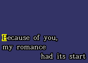 Because of you,
my romance
had its start