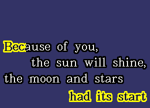 huse of you,

the sun will shine,
the moon and stars

HEW