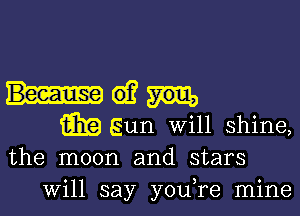 Me?

mEun Will shine,
the moon and stars
will say you re mine